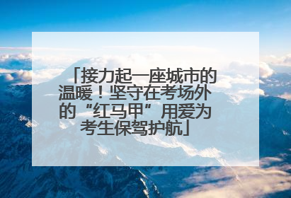 接力起一座城市的温暖！坚守在考场外的“红马甲”用爱为考生保驾护航