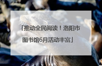 推动全民阅读！洛阳市图书馆6月活动丰富