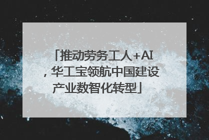 推动劳务工人+AI，华工宝领航中国建设产业数智化转型