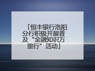 恒丰银行洛阳分行积极开展普及“金融知识万里行”活动