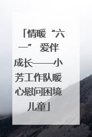 情暖“六一” 爱伴成长——小芳工作队暖心慰问困境儿童