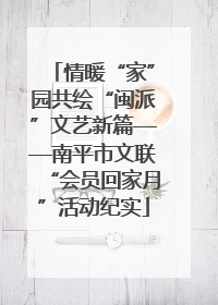 情暖“家”园共绘“闽派”文艺新篇——南平市文联“会员回家月”活动纪实