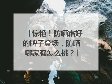 惊艳！防晒霜好的牌子登场，防晒哪家强怎么挑？