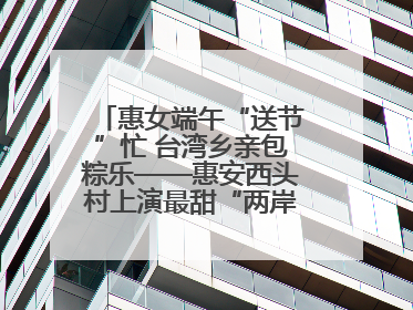 惠女端午“送节”忙 台湾乡亲包粽乐——惠安西头村上演最甜“两岸对话”