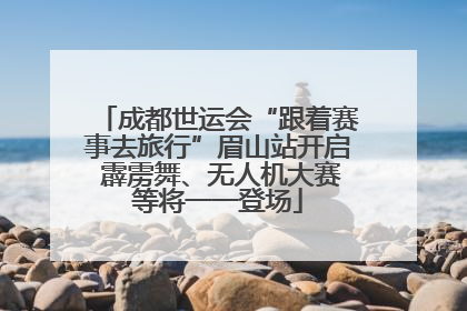 成都世运会“跟着赛事去旅行”眉山站开启 霹雳舞、无人机大赛等将一一登场