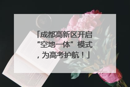 成都高新区开启“空地一体”模式，为高考护航！