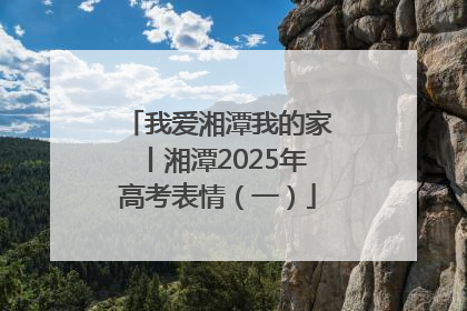 我爱湘潭我的家丨湘潭2025年高考表情（一）