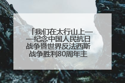我们在太行山上——纪念中国人民抗日战争暨世界反法西斯战争胜利80周年主题征文活动