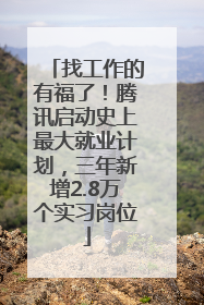 找工作的有福了！腾讯启动史上最大就业计划，三年新增2.8万个实习岗位