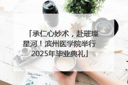 承仁心妙术，赴璀璨星河！滨州医学院举行2025年毕业典礼