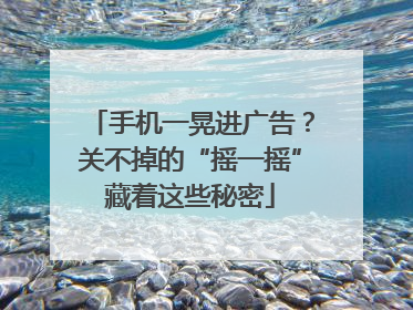 手机一晃进广告？关不掉的“摇一摇”藏着这些秘密