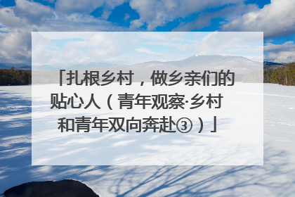 扎根乡村，做乡亲们的贴心人（青年观察·乡村和青年双向奔赴③）
