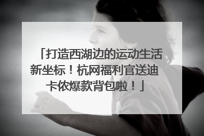 打造西湖边的运动生活新坐标！杭网福利官送迪卡侬爆款背包啦！