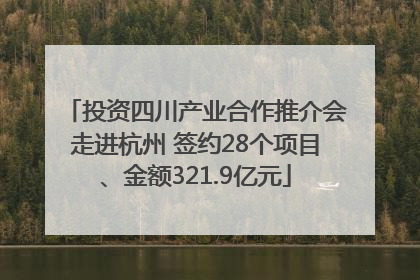 投资四川产业合作推介会走进杭州 签约28个项目、金额321.9亿元