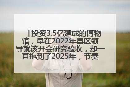 投资3.5亿建成的博物馆，早在2022年县区领导就该开会研究验收，却一直拖到了2025年，节奏不是一般的慢！