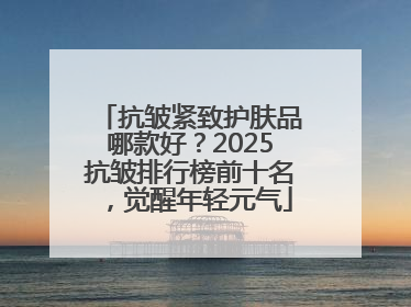 抗皱紧致护肤品哪款好？2025抗皱排行榜前十名，觉醒年轻元气
