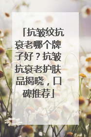 抗皱纹抗衰老哪个牌子好？抗皱抗衰老护肤品揭晓，口碑推荐