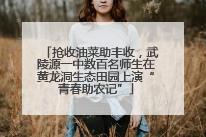 抢收油菜助丰收，武陵源一中数百名师生在黄龙洞生态田园上演“青春助农记”