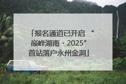 报名通道已开启 “巅峰湖南・2025”首站落户永州金洞