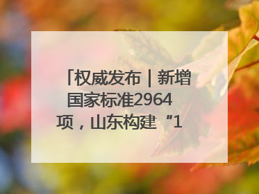 权威发布｜新增国家标准2964项，山东构建“1+4+N”标准化创新发展新格局