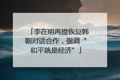李在明再提恢复韩朝对话合作，强调“和平就是经济”