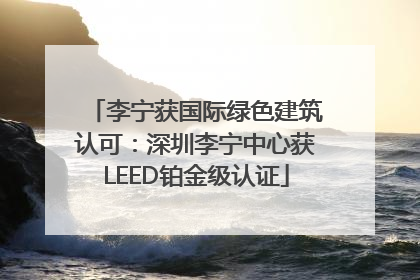李宁获国际绿色建筑认可：深圳李宁中心获LEED铂金级认证