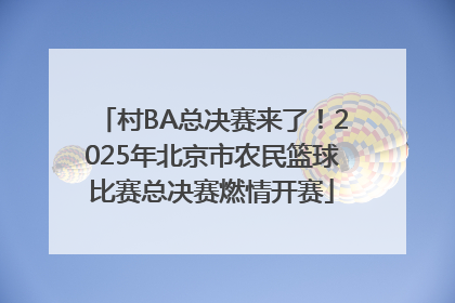 村BA总决赛来了！2025年北京市农民篮球比赛总决赛燃情开赛