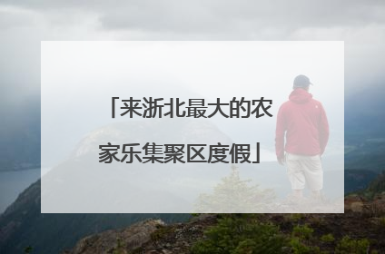 来浙北最大的农家乐集聚区度假
