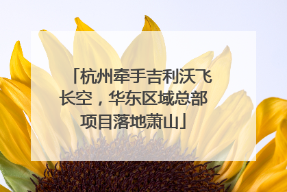 杭州牵手吉利沃飞长空，华东区域总部项目落地萧山