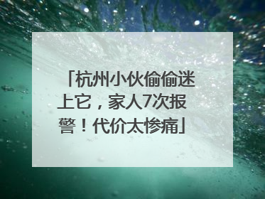 杭州小伙偷偷迷上它，家人7次报警！代价太惨痛