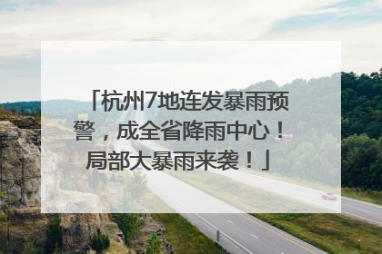杭州7地连发暴雨预警，成全省降雨中心！局部大暴雨来袭！
