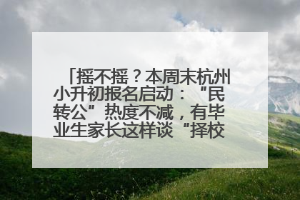 摇不摇？本周末杭州小升初报名启动：“民转公”热度不减，有毕业生家长这样谈“择校真相”……