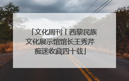 文化周刊丨西黎民族文化展示馆馆长王秀芹痴迷收藏四十载