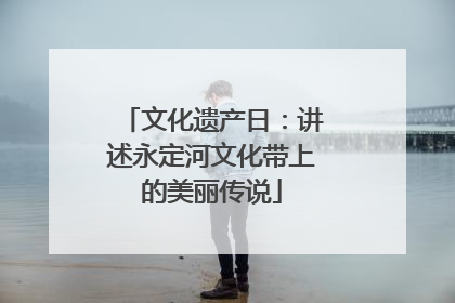 文化遗产日：讲述永定河文化带上的美丽传说