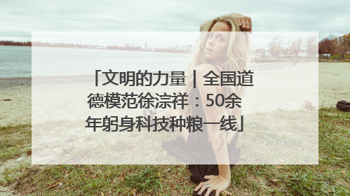 文明的力量|全国道德模范徐淙祥:50余年躬身科技种粮一线