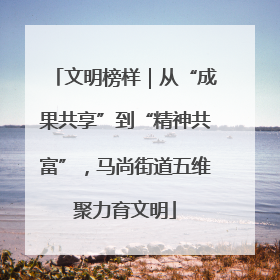 文明榜样｜从“成果共享”到“精神共富”，马尚街道五维聚力育文明