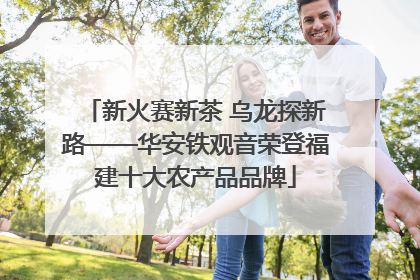 新火赛新茶 乌龙探新路——华安铁观音荣登福建十大农产品品牌