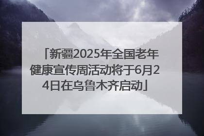 新疆2025年全国老年健康宣传周活动将于6月24日在乌鲁木齐启动