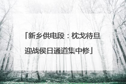 新乡供电段：枕戈待旦迎战侯日通道集中修
