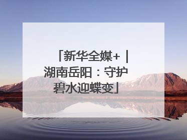 新华全媒+｜湖南岳阳：守护碧水迎蝶变