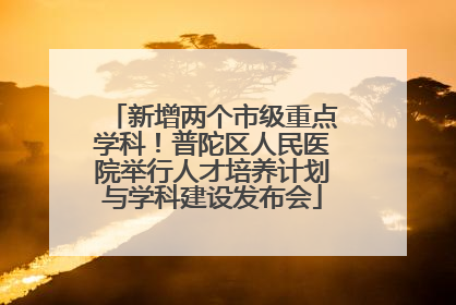 新增两个市级重点学科！普陀区人民医院举行人才培养计划与学科建设发布会