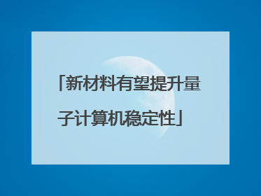 新材料有望提升量子计算机稳定性