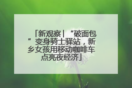 新观察│“破面包”变身骑士驿站，新乡女孩用移动咖啡车点亮夜经济