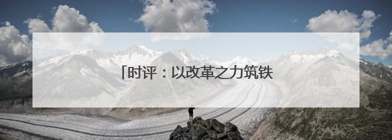 时评：以改革之力筑铁路物流发展之基(图)