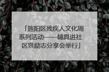 旌阳区残疾人文化周系列活动——辅具进社区暨励志分享会举行