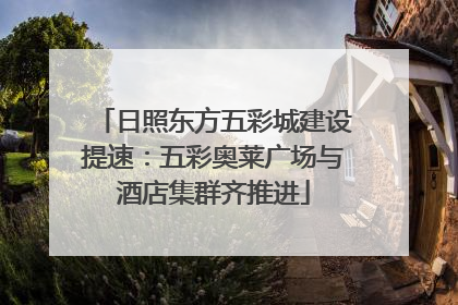 日照东方五彩城建设提速：五彩奥莱广场与酒店集群齐推进