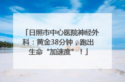 日照市中心医院神经外科：黄金38分钟，跑出生命“加速度”！