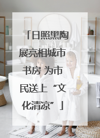 日照黑陶展亮相城市书房 为市民送上“文化清凉”