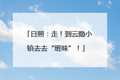 日照：走！到云隐小镇去去“班味”！