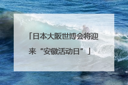 日本大阪世博会将迎来“安徽活动日”